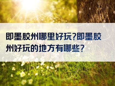 即墨胶州哪里好玩？即墨胶州好玩的地方有哪些？