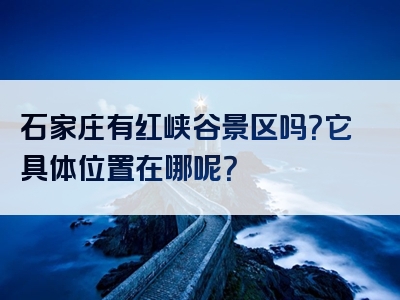 石家庄有红峡谷景区吗？它具体位置在哪呢？