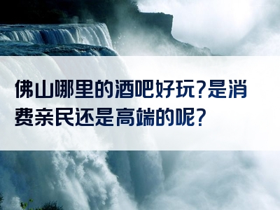 佛山哪里的酒吧好玩？是消费亲民还是高端的呢？