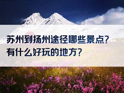 苏州到扬州途径哪些景点？有什么好玩的地方？