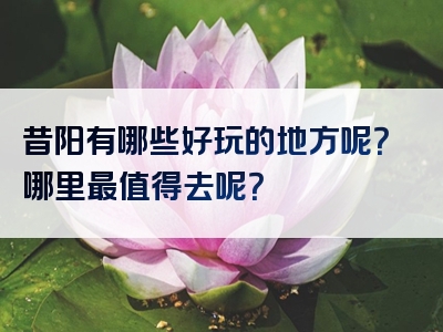 昔阳有哪些好玩的地方呢？哪里最值得去呢？