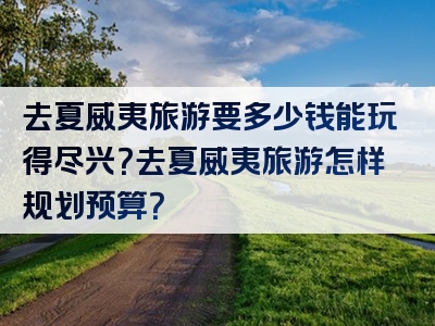 去夏威夷旅游要多少钱能玩得尽兴？去夏威夷旅游怎样规划预算？