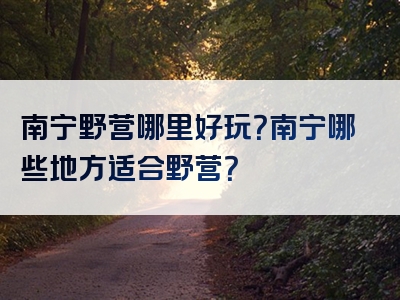 南宁野营哪里好玩？南宁哪些地方适合野营？