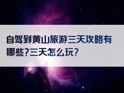 自驾到黄山旅游三天攻略有哪些？三天怎么玩？