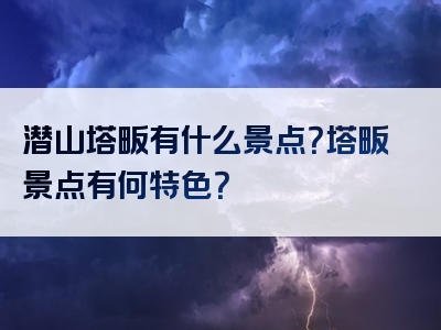 潜山塔畈有什么景点？塔畈景点有何特色？