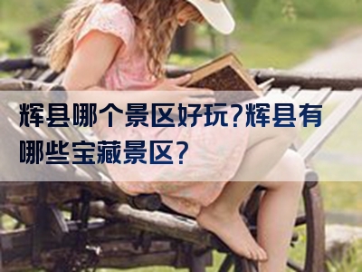 辉县哪个景区好玩？辉县有哪些宝藏景区？