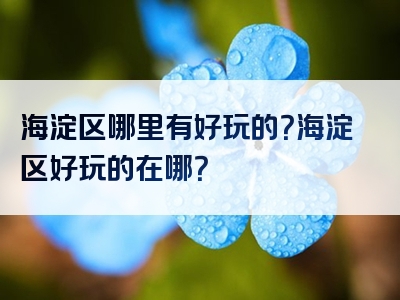 海淀区哪里有好玩的？海淀区好玩的在哪？