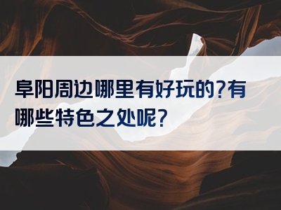 阜阳周边哪里有好玩的？有哪些特色之处呢？