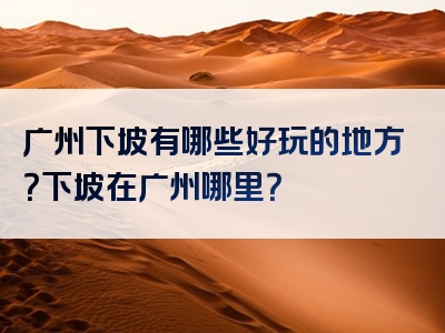 广州下坡有哪些好玩的地方？下坡在广州哪里？