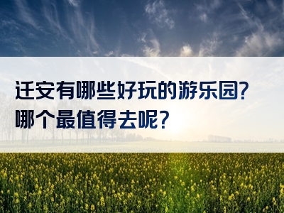 迁安有哪些好玩的游乐园？哪个最值得去呢？