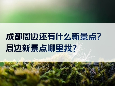 成都周边还有什么新景点？周边新景点哪里找？