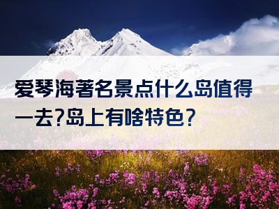 爱琴海著名景点什么岛值得一去？岛上有啥特色？