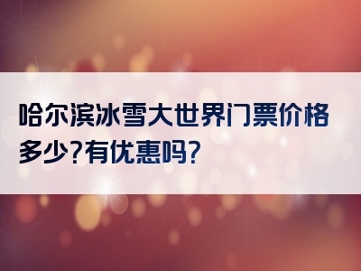 哈尔滨冰雪大世界门票价格多少？有优惠吗？