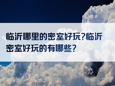 临沂哪里的密室好玩？临沂密室好玩的有哪些？