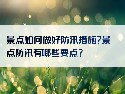 景点如何做好防汛措施？景点防汛有哪些要点？