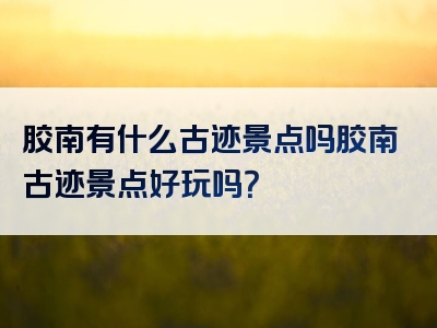 胶南有什么古迹景点吗胶南古迹景点好玩吗？