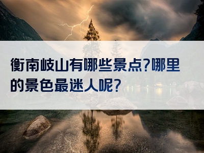衡南岐山有哪些景点？哪里的景色最迷人呢？