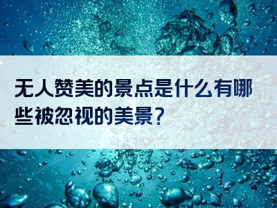 无人赞美的景点是什么有哪些被忽视的美景？