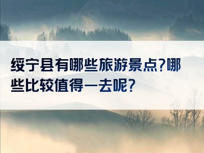 绥宁县有哪些旅游景点？哪些比较值得一去呢？