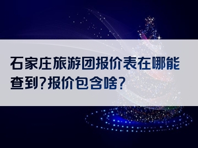 石家庄旅游团报价表在哪能查到？报价包含啥？