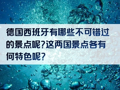 德国西班牙有哪些不可错过的景点呢？这两国景点各有何特色呢？