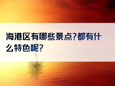 海港区有哪些景点？都有什么特色呢？
