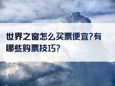 世界之窗怎么买票便宜？有哪些购票技巧？