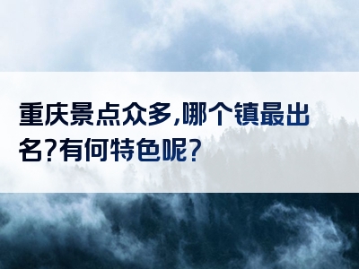 重庆景点众多，哪个镇最出名？有何特色呢？