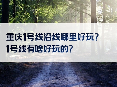 重庆1号线沿线哪里好玩？1号线有啥好玩的？