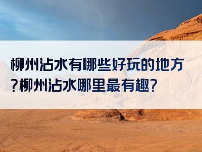 柳州沾水有哪些好玩的地方？柳州沾水哪里最有趣？