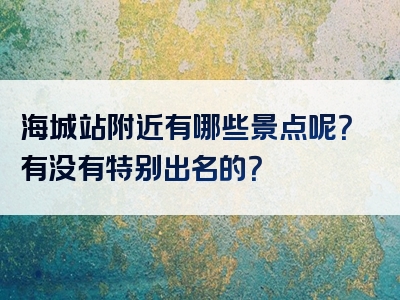 海城站附近有哪些景点呢？有没有特别出名的？