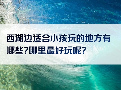 西湖边适合小孩玩的地方有哪些？哪里最好玩呢？