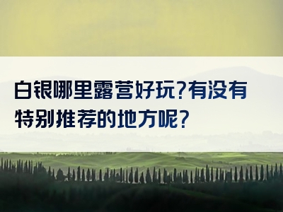 白银哪里露营好玩？有没有特别推荐的地方呢？