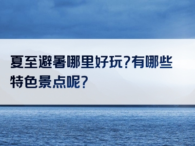 夏至避暑哪里好玩？有哪些特色景点呢？