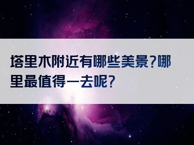 塔里木附近有哪些美景？哪里最值得一去呢？