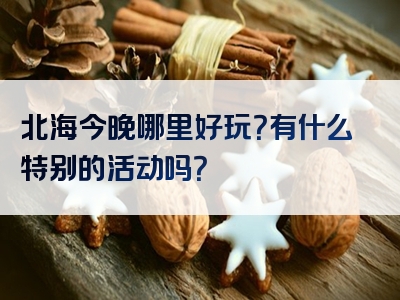 北海今晚哪里好玩？有什么特别的活动吗？