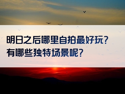 明日之后哪里自拍最好玩？有哪些独特场景呢？