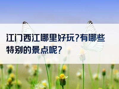 江门西江哪里好玩？有哪些特别的景点呢？