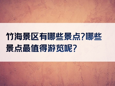 竹海景区有哪些景点？哪些景点最值得游览呢？