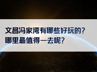 文昌冯家湾有哪些好玩的？哪里最值得一去呢？