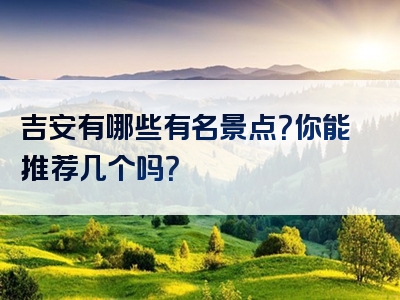 吉安有哪些有名景点？你能推荐几个吗？