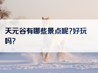天元谷有哪些景点呢？好玩吗？