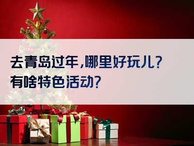 去青岛过年，哪里好玩儿？有啥特色活动？