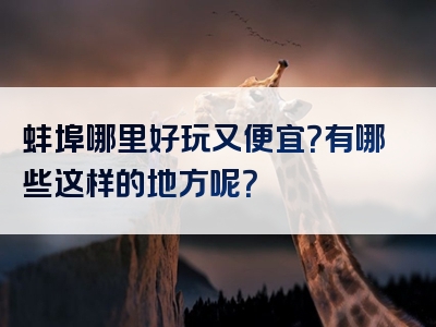 蚌埠哪里好玩又便宜？有哪些这样的地方呢？