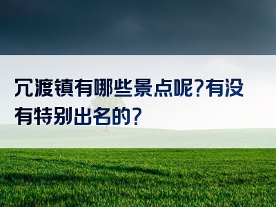 冗渡镇有哪些景点呢？有没有特别出名的？