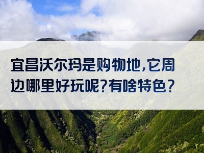 宜昌沃尔玛是购物地，它周边哪里好玩呢？有啥特色？