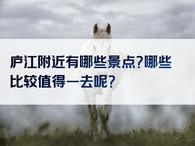 庐江附近有哪些景点？哪些比较值得一去呢？