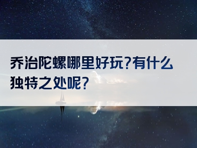 乔治陀螺哪里好玩？有什么独特之处呢？