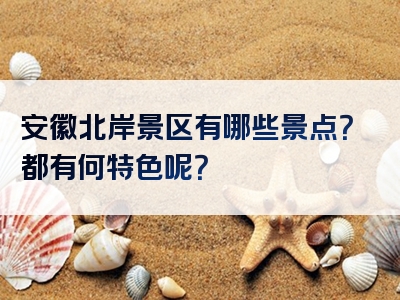 安徽北岸景区有哪些景点？都有何特色呢？