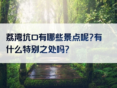 荔湾坑口有哪些景点呢？有什么特别之处吗？
